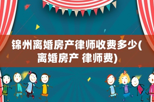 錦州離婚房產律師收費多少(離婚房產 律師費)