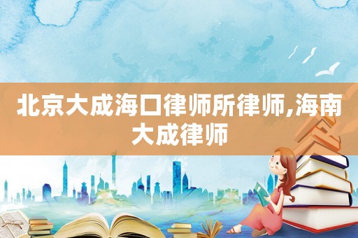 北京大成海口律師所律師,海南大成律師