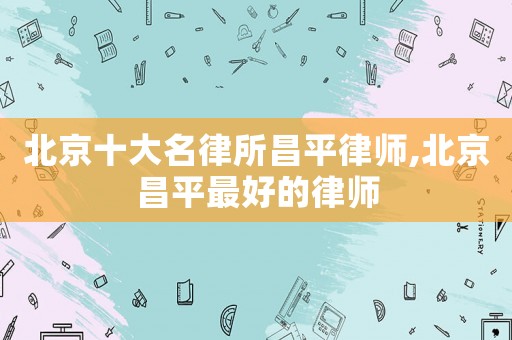 北京十大名律所昌平律師,北京昌平最好的律師