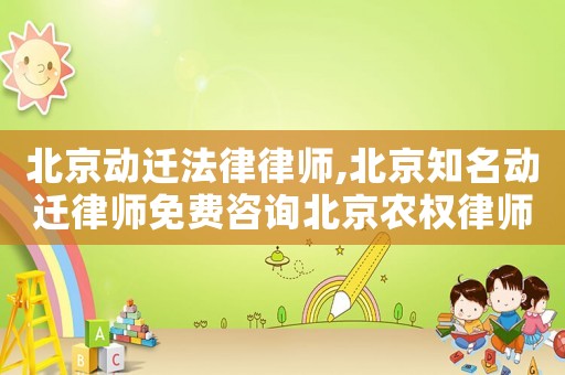 北京動遷法律律師,北京知名動遷律師免費咨詢北京農權律師