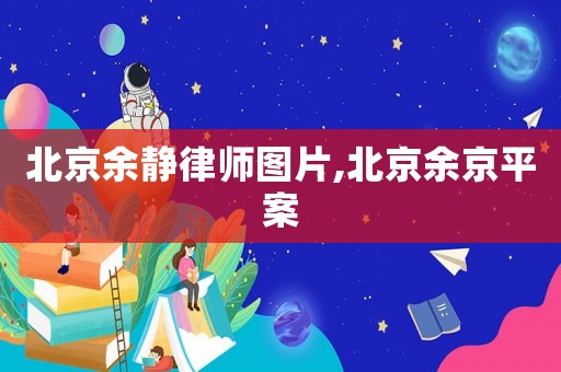 北京余靜律師圖片,北京余京平案