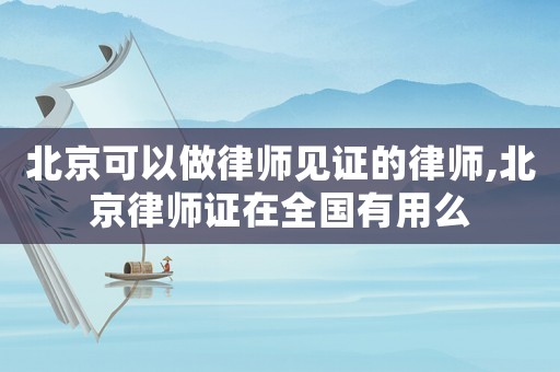 北京可以做律師見(jiàn)證的律師,北京律師證在全國(guó)有用么