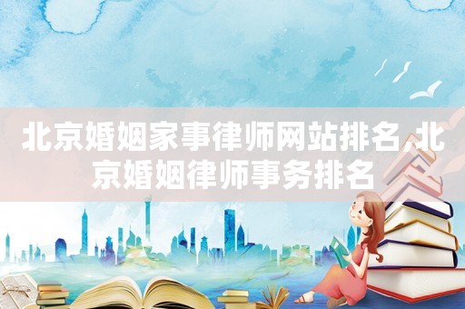 北京婚姻家事律師網(wǎng)站排名,北京婚姻律師事務(wù)排名