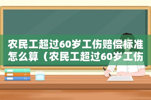 農民工超過60歲工傷賠償標準怎么算（農民工超過60歲工傷賠償標準）