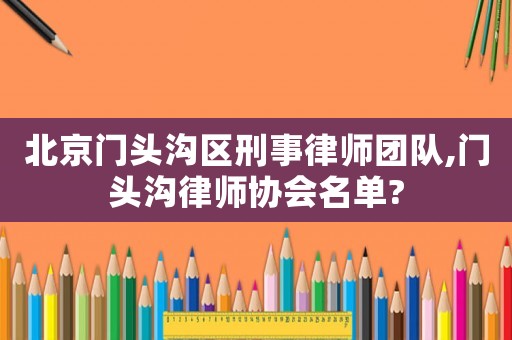 北京門頭溝區刑事律師團隊,門頭溝律師協會名單?