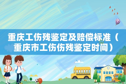重慶工傷殘鑒定及賠償標(biāo)準(zhǔn)（重慶市工傷傷殘鑒定時間）