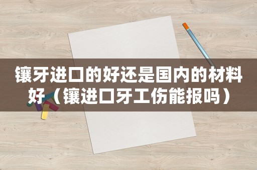 鑲牙進口的好還是國內(nèi)的材料好（鑲進口牙工傷能報嗎）