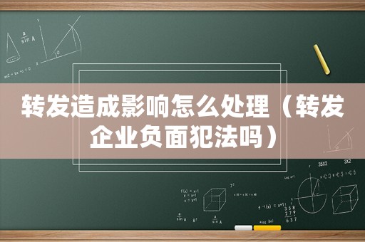 轉(zhuǎn)發(fā)造成影響怎么處理（轉(zhuǎn)發(fā)企業(yè)負面犯法嗎）
