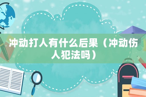 沖動打人有什么后果（沖動傷人犯法嗎）