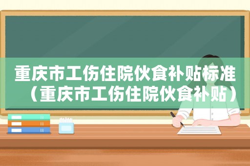 重慶市工傷住院伙食補貼標準（重慶市工傷住院伙食補貼）