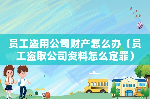 員工盜用公司財產怎么辦（員工盜取公司資料怎么定罪）