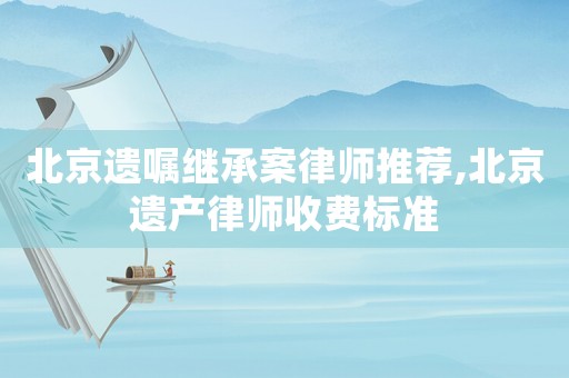北京遺囑繼承案律師推薦,北京遺產律師收費標準