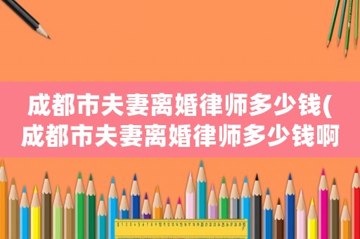 成都市夫妻離婚律師多少錢(成都市夫妻離婚律師多少錢啊)