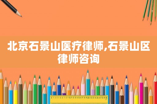 北京石景山醫療律師,石景山區律師咨詢