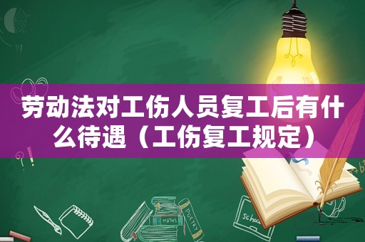 勞動法對工傷人員復工后有什么待遇（工傷復工規定）