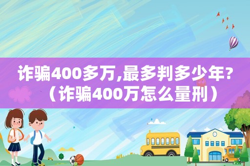 詐騙400多萬,最多判多少年?（詐騙400萬怎么量刑）