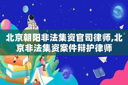 北京朝陽非法集資官司律師,北京非法集資案件辯護(hù)律師