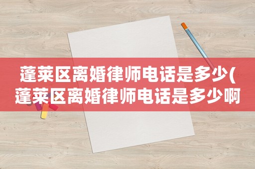 蓬萊區離婚律師電話是多少(蓬萊區離婚律師電話是多少啊)
