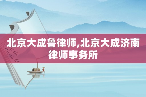 北京大成魯律師,北京大成濟南律師事務所