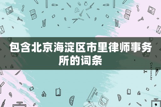 包含北京海淀區市里律師事務所的詞條