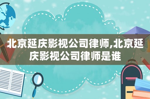 北京延慶影視公司律師,北京延慶影視公司律師是誰