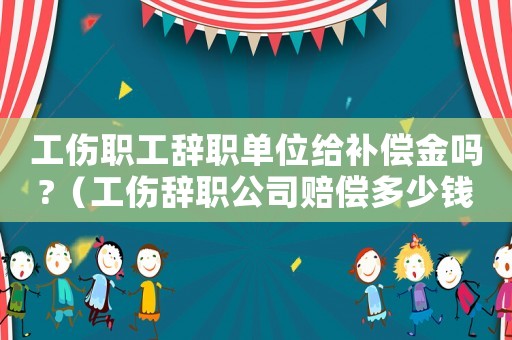 工傷職工辭職單位給補償金嗎?（工傷辭職公司賠償多少錢）