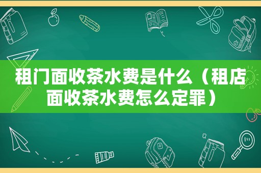 租門面收茶水費(fèi)是什么（租店面收茶水費(fèi)怎么定罪）
