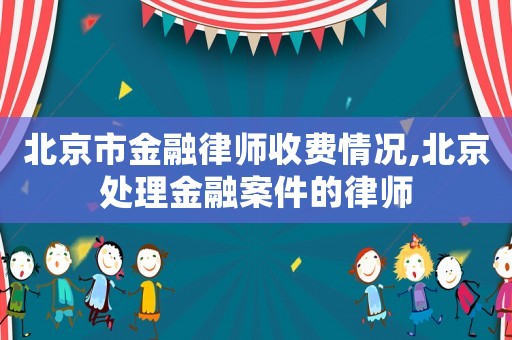 北京市金融律師收費情況,北京處理金融案件的律師