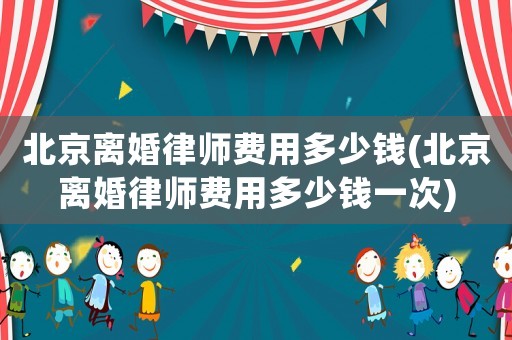 北京離婚律師費用多少錢(北京離婚律師費用多少錢一次)