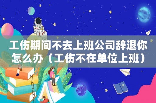 工傷期間不去上班公司辭退你怎么辦（工傷不在單位上班）
