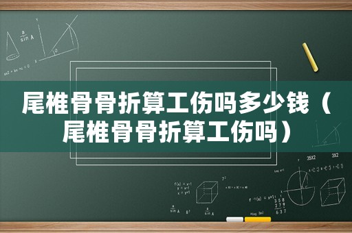 尾椎骨骨折算工傷嗎多少錢（尾椎骨骨折算工傷嗎）