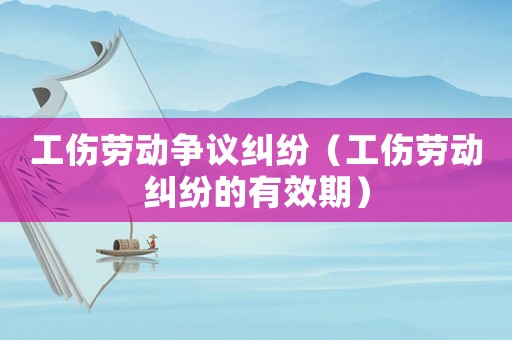 工傷勞動爭議糾紛（工傷勞動糾紛的有效期）