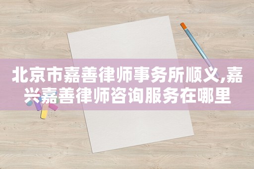 北京市嘉善律師事務所順義,嘉興嘉善律師咨詢服務在哪里