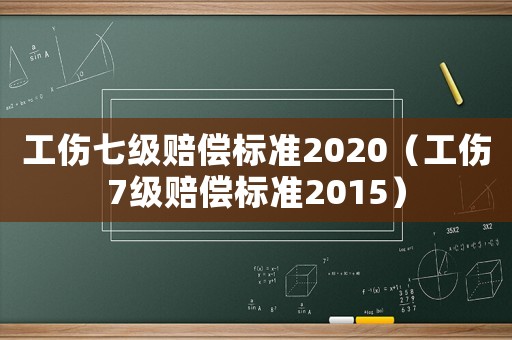 工傷七級賠償標準2020（工傷7級賠償標準2015）