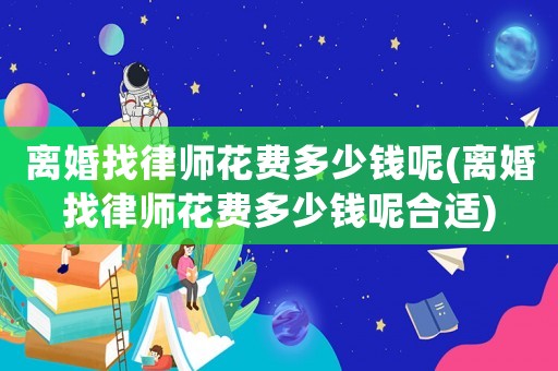 離婚找律師花費(fèi)多少錢呢(離婚找律師花費(fèi)多少錢呢合適)