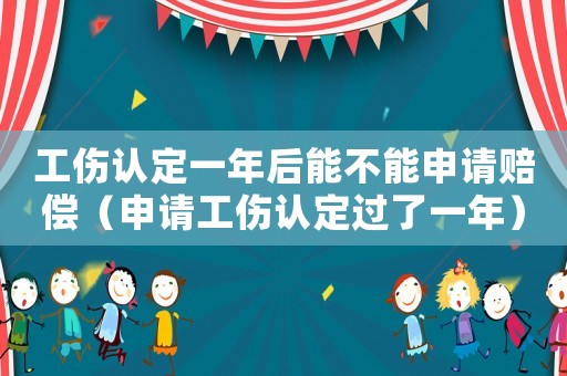 工傷認定一年后能不能申請賠償（申請工傷認定過了一年）