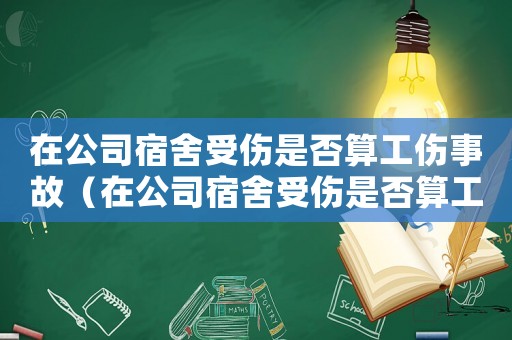 在公司宿舍受傷是否算工傷事故（在公司宿舍受傷是否算工傷）