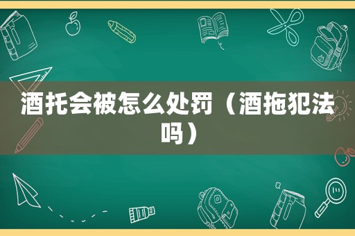 酒托會被怎么處罰（酒拖犯法嗎）