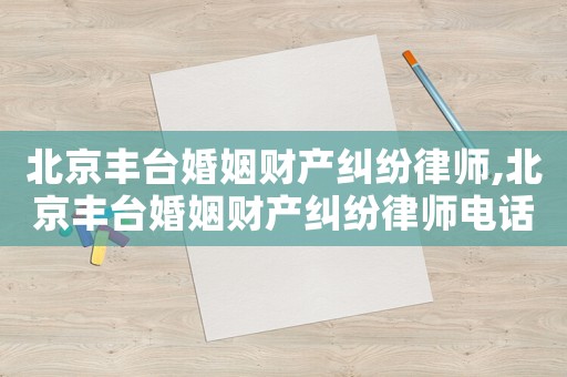 北京豐臺婚姻財產糾紛律師,北京豐臺婚姻財產糾紛律師電話號碼