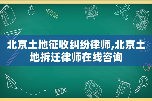 北京土地征收糾紛律師,北京土地拆遷律師在線(xiàn)咨詢(xún)