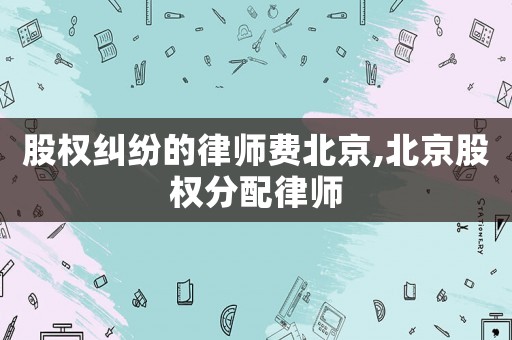 股權糾紛的律師費北京,北京股權分配律師