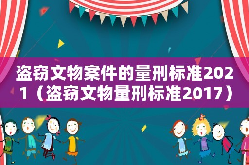 盜竊文物案件的量刑標(biāo)準(zhǔn)2021（盜竊文物量刑標(biāo)準(zhǔn)2017）