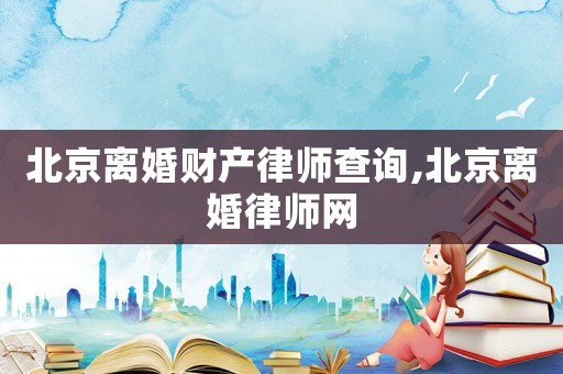 北京離婚財產律師查詢,北京離婚律師網