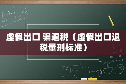虛假出口 騙退稅（虛假出口退稅量刑標準）