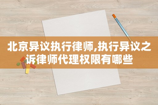 北京異議執行律師,執行異議之訴律師代理權限有哪些