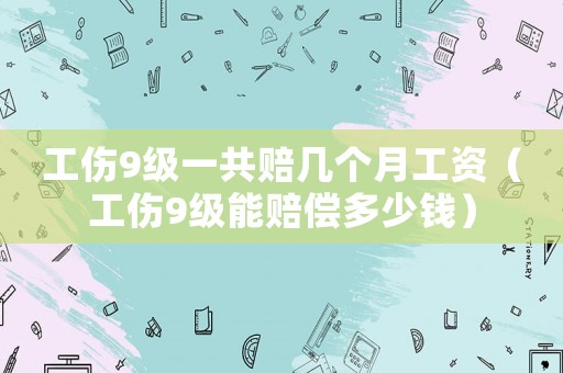 工傷9級一共賠幾個(gè)月工資（工傷9級能賠償多少錢）