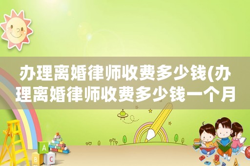 辦理離婚律師收費多少錢(辦理離婚律師收費多少錢一個月)