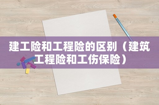 建工險和工程險的區(qū)別（建筑工程險和工傷保險）