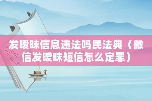 發曖昧信息違法嗎民法典（微信發曖昧短信怎么定罪）