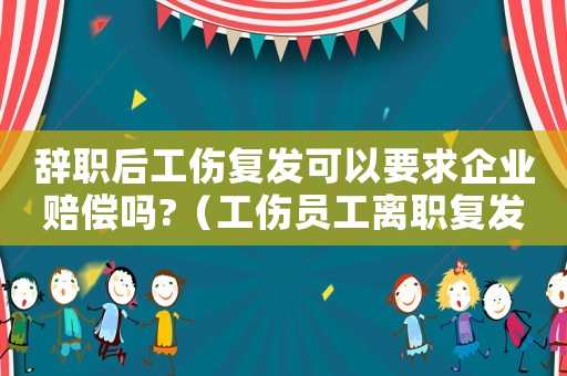 辭職后工傷復發可以要求企業賠償嗎?（工傷員工離職復發）